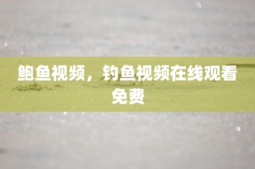 鲍鱼视频，钓鱼视频在线观看免费