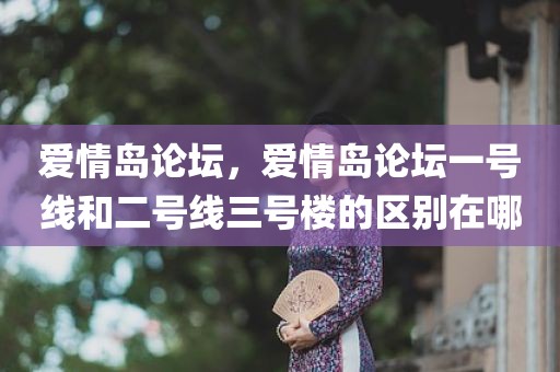 爱情岛论坛，爱情岛论坛一号线和二号线三号楼的区别在哪