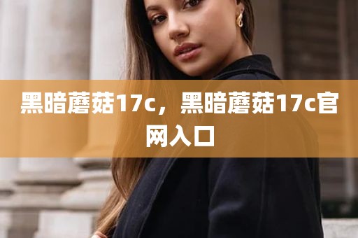 黑暗蘑菇17c，黑暗蘑菇17c官网入口