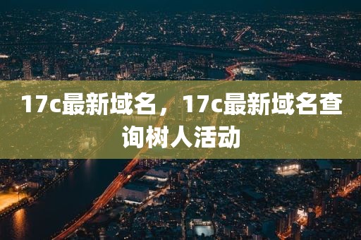 17c最新域名，17c最新域名查询树人活动