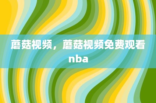 蘑菇视频，蘑菇视频免费观看nba