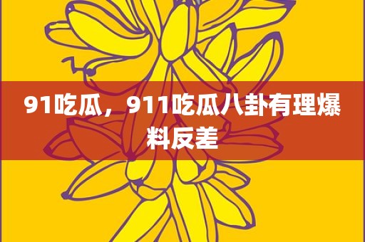91吃瓜，911吃瓜八卦有理爆料反差