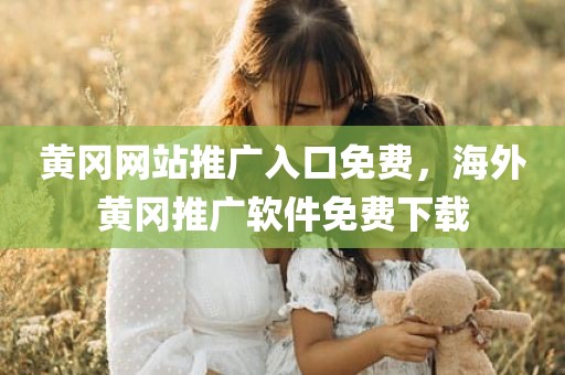 黄冈网站推广入口免费，海外黄冈推广软件免费下载