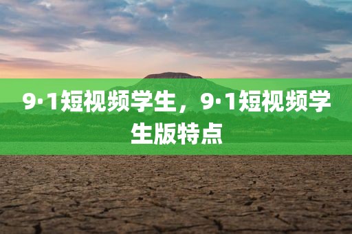 9·1短视频学生，9·1短视频学生版特点