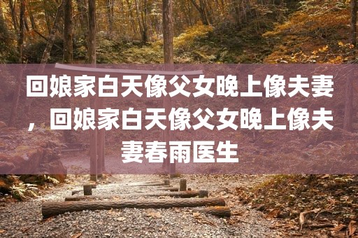 回娘家白天像父女晚上像夫妻，回娘家白天像父女晚上像夫妻春雨医生