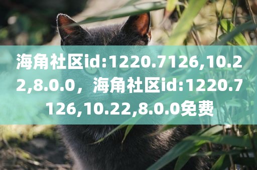 海角社区id:1220.7126,10.22,8.0.0，海角社区id:1220.7126,10.22,8.0.0免费