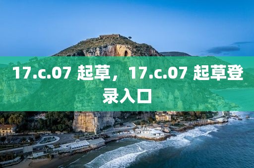 17.c.07 起草，17.c.07 起草登录入口
