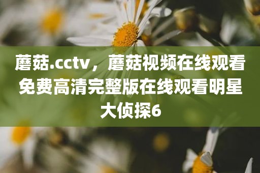蘑菇.cctv，蘑菇视频在线观看免费高清完整版在线观看明星大侦探6