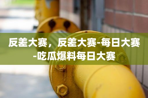 反差大赛，反差大赛-每日大赛-吃瓜爆料每日大赛