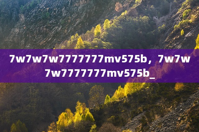 7w7w7w7777777mv575b，7w7w7w7777777mv575b_