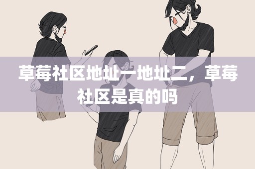 草莓社区地址一地址二，草莓社区是真的吗