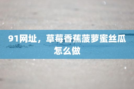 91网址，草莓香蕉菠萝蜜丝瓜怎么做