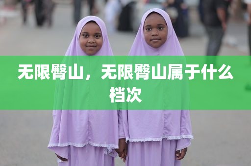 无限臀山，无限臀山属于什么档次