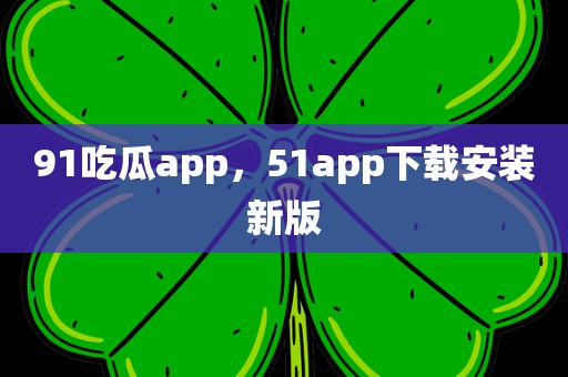 91吃瓜app，51app下载安装新版