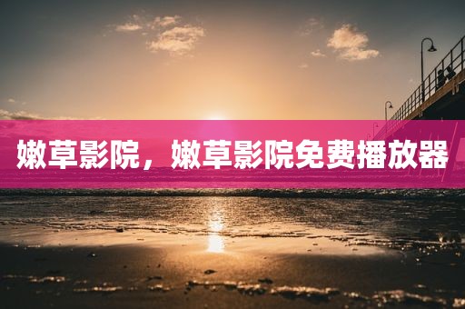 嫩草影院，嫩草影院免费播放器
