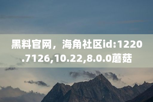 黑料官网，海角社区id:1220.7126,10.22,8.0.0蘑菇