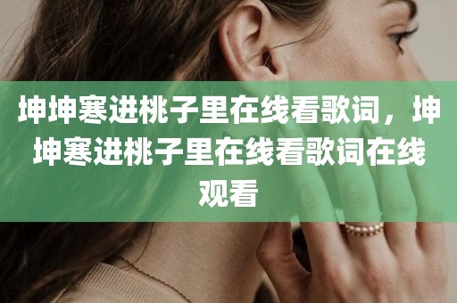 坤坤寒进桃子里在线看歌词，坤坤寒进桃子里在线看歌词在线观看