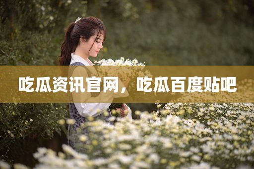 吃瓜资讯官网，吃瓜百度贴吧