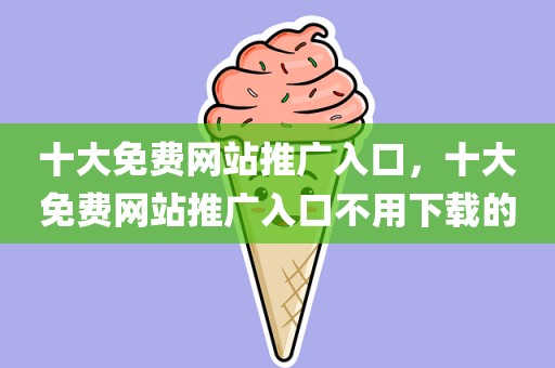十大免费网站推广入口，十大免费网站推广入口不用下载的