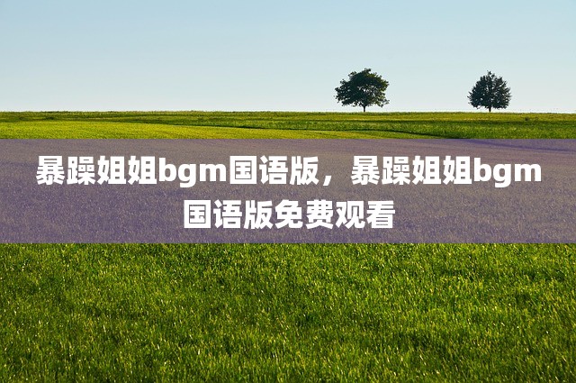 暴躁姐姐bgm国语版，暴躁姐姐bgm国语版免费观看