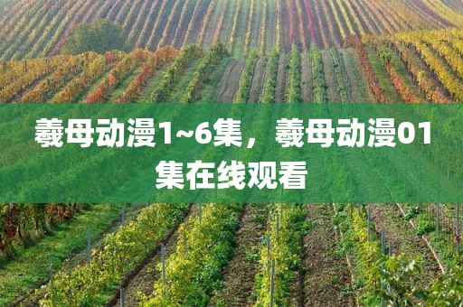 羲母动漫1~6集，羲母动漫01集在线观看