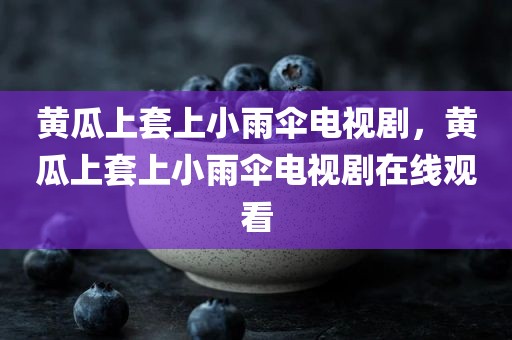 黄瓜上套上小雨伞电视剧，黄瓜上套上小雨伞电视剧在线观看