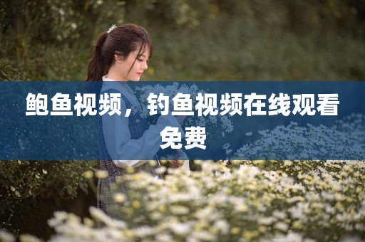 鲍鱼视频，钓鱼视频在线观看免费
