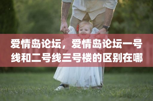 爱情岛论坛，爱情岛论坛一号线和二号线三号楼的区别在哪