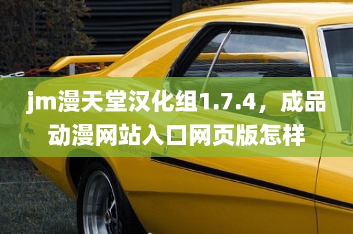 jm漫天堂汉化组1.7.4，成品动漫网站入口网页版怎样