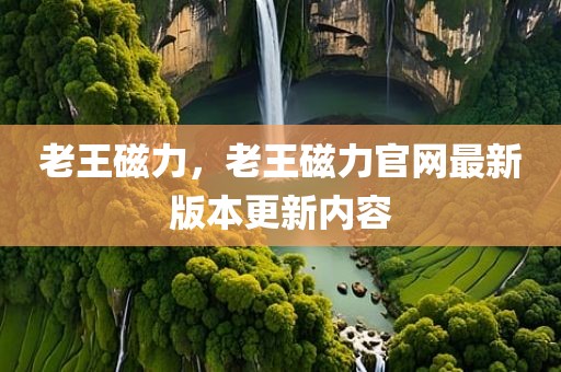 老王磁力，老王磁力官网最新版本更新内容