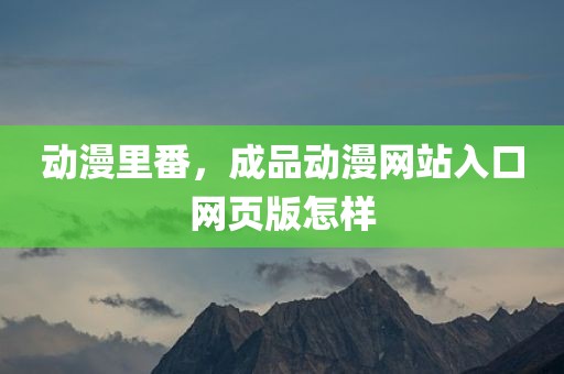 动漫里番，成品动漫网站入口网页版怎样
