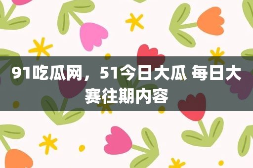 91吃瓜网，51今日大瓜 每日大赛往期内容