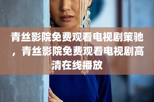 青丝影院免费观看电视剧策驰，青丝影院免费观看电视剧高清在线播放