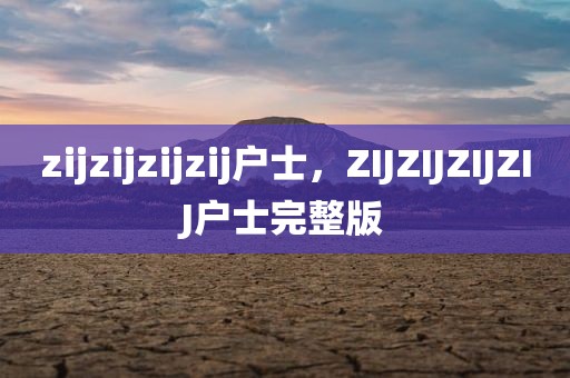 zijzijzijzij户士，ZIJZIJZIJZIJ户士完整版