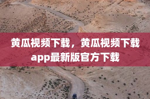 黄瓜视频下载，黄瓜视频下载app最新版官方下载