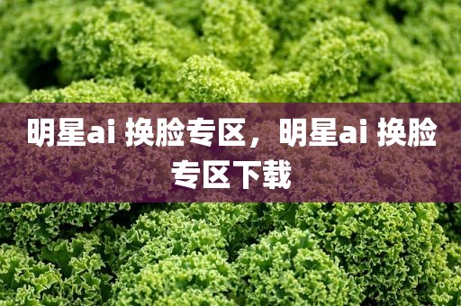 明星ai 换脸专区，明星ai 换脸专区下载