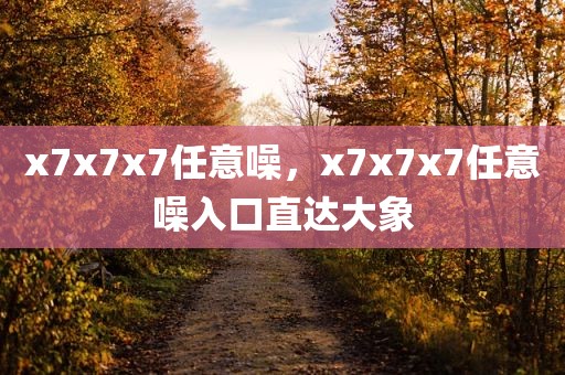 x7x7x7任意噪，x7x7x7任意噪入口直达大象