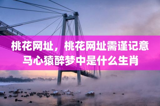 桃花网址，桃花网址需谨记意马心猿醉梦中是什么生肖
