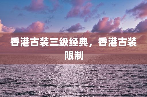 香港古装三级经典，香港古装限制