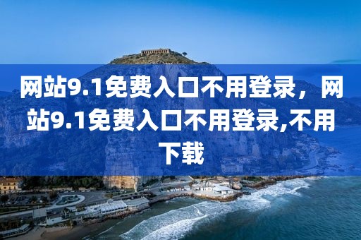 网站9.1免费入口不用登录，网站9.1免费入口不用登录,不用下载