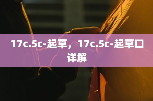 17c.5c-起草，17c.5c-起草口详解