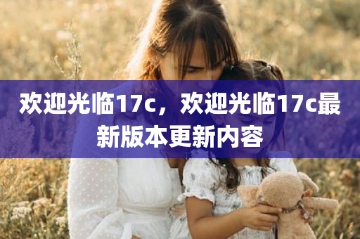 欢迎光临17c，欢迎光临17c最新版本更新内容