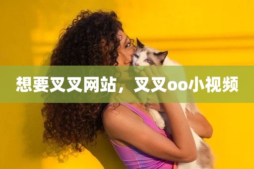 想要叉叉网站，叉叉oo小视频