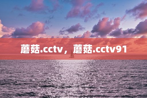 蘑菇.cctv，蘑菇.cctv91