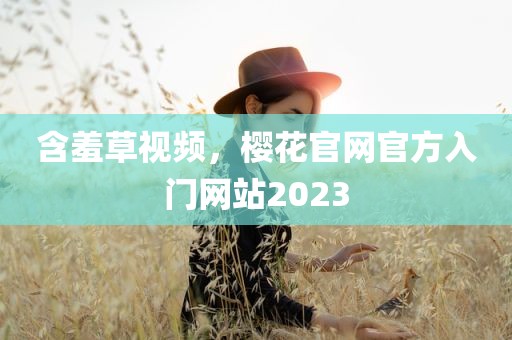 含羞草视频，樱花官网官方入门网站2023