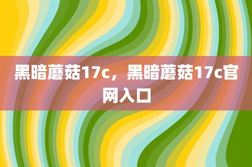 黑暗蘑菇17c，黑暗蘑菇17c官网入口