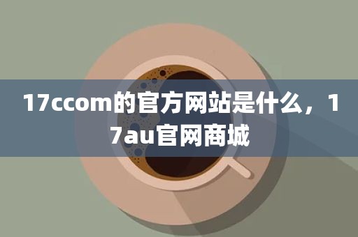 17ccom的官方网站是什么，17au官网商城