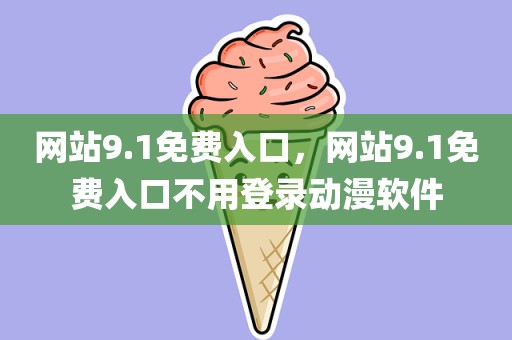 网站9.1免费入口，网站9.1免费入口不用登录动漫软件