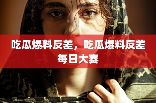 吃瓜爆料反差，吃瓜爆料反差每日大赛