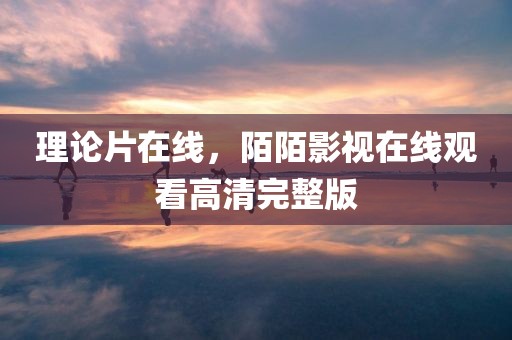 理论片在线，陌陌影视在线观看高清完整版